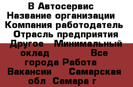 В Автосервис › Название организации ­ Компания-работодатель › Отрасль предприятия ­ Другое › Минимальный оклад ­ 40 000 - Все города Работа » Вакансии   . Самарская обл.,Самара г.